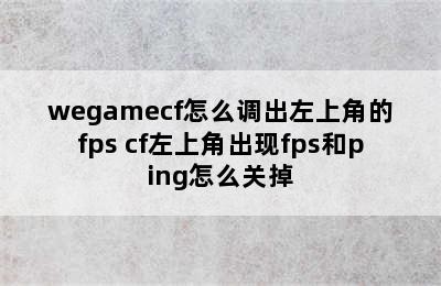 wegamecf怎么调出左上角的fps cf左上角出现fps和ping怎么关掉